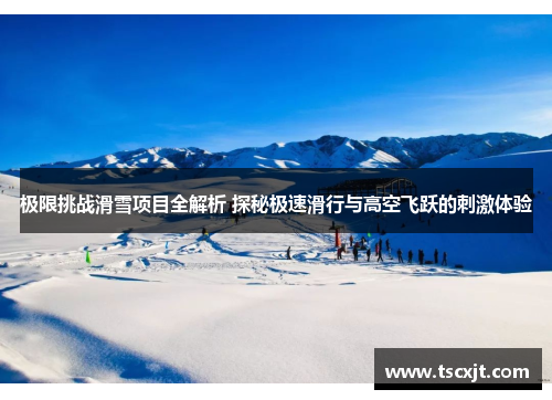 极限挑战滑雪项目全解析 探秘极速滑行与高空飞跃的刺激体验